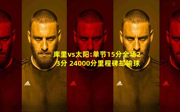 库里vs太阳:单节15分全场23分 24000分里程碑却输球